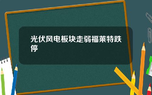 光伏风电板块走弱福莱特跌停