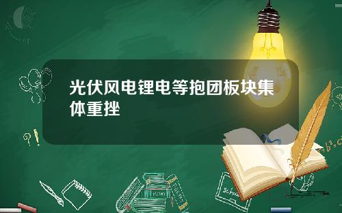 光伏风电锂电等抱团板块集体重挫