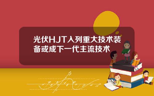 光伏HJT入列重大技术装备或成下一代主流技术