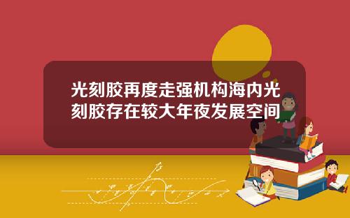 光刻胶再度走强机构海内光刻胶存在较大年夜发展空间