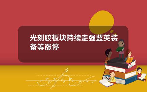 光刻胶板块持续走强蓝英装备等涨停