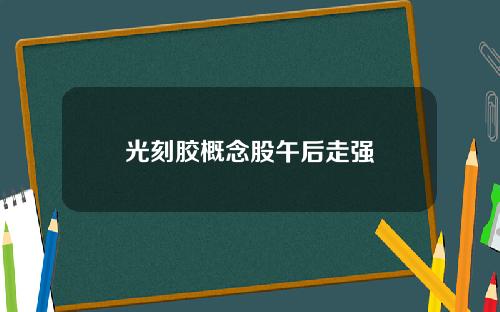 光刻胶概念股午后走强