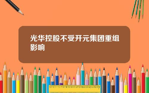光华控股不受开元集团重组影响