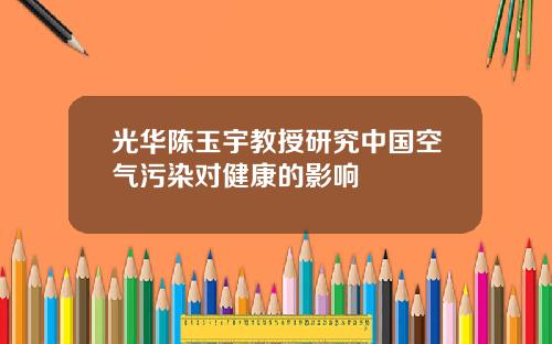 光华陈玉宇教授研究中国空气污染对健康的影响