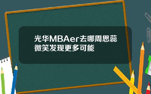 光华MBAer去哪周思蕊微笑发现更多可能