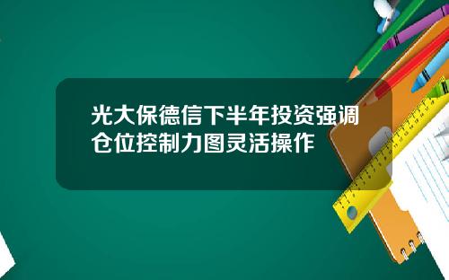 光大保德信下半年投资强调仓位控制力图灵活操作