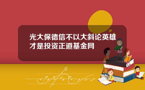 光大保德信不以大斜论英雄才是投资正道基金网