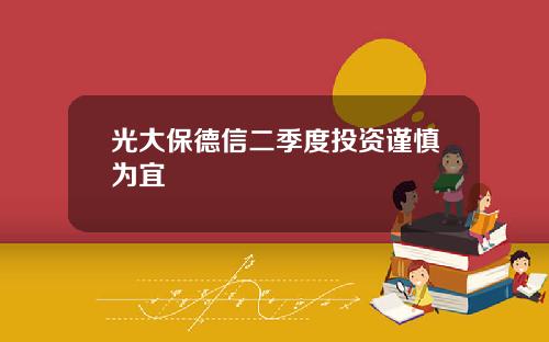 光大保德信二季度投资谨慎为宜