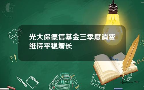 光大保德信基金三季度消费维持平稳增长