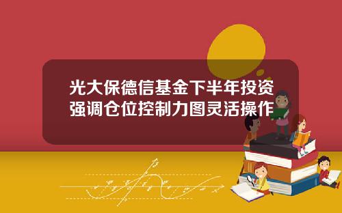 光大保德信基金下半年投资强调仓位控制力图灵活操作