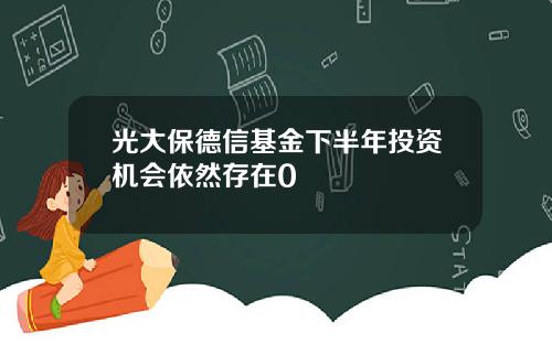 光大保德信基金下半年投资机会依然存在0