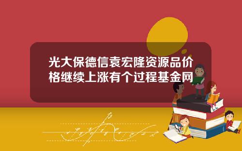 光大保德信袁宏隆资源品价格继续上涨有个过程基金网