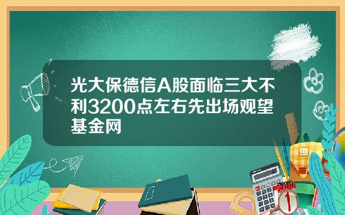 光大保德信A股面临三大不利3200点左右先出场观望基金网