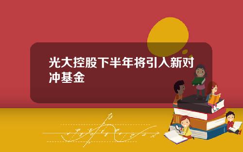 光大控股下半年将引入新对冲基金