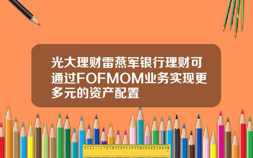 光大理财雷燕军银行理财可通过FOFMOM业务实现更多元的资产配置