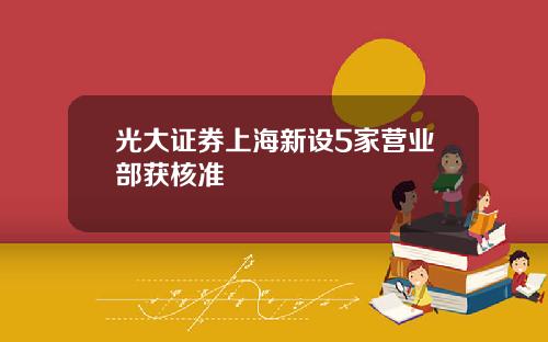 光大证券上海新设5家营业部获核准