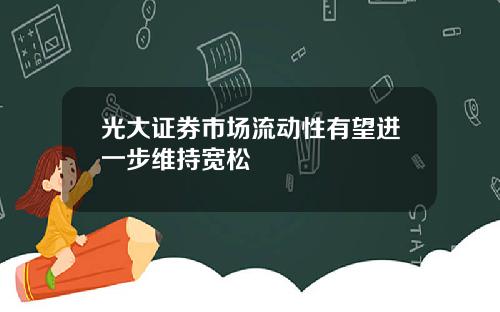 光大证券市场流动性有望进一步维持宽松