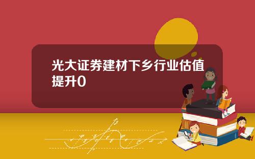 光大证券建材下乡行业估值提升0