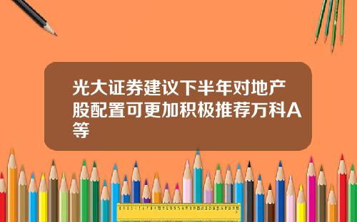 光大证券建议下半年对地产股配置可更加积极推荐万科A等