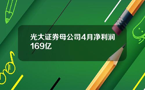 光大证券母公司4月净利润169亿