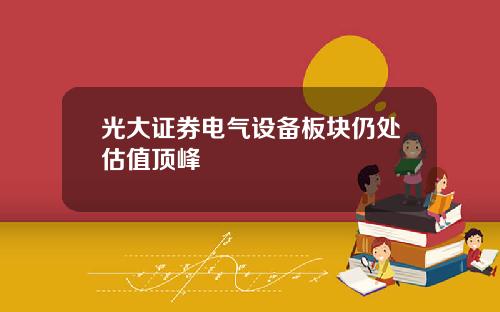光大证券电气设备板块仍处估值顶峰