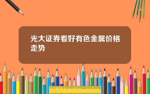 光大证券看好有色金属价格走势