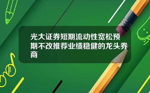 光大证券短期流动性宽松预期不改推荐业绩稳健的龙头券商