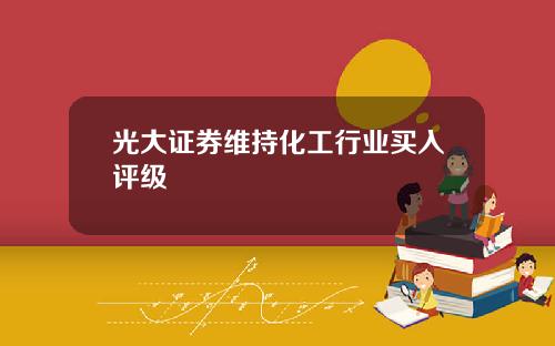光大证券维持化工行业买入评级