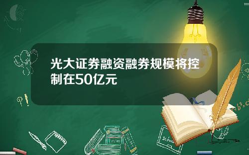 光大证券融资融券规模将控制在50亿元