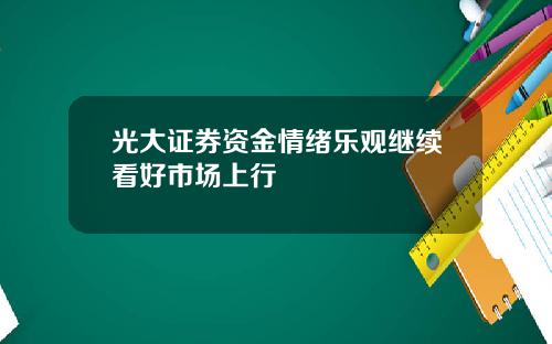 光大证券资金情绪乐观继续看好市场上行