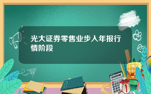 光大证券零售业步入年报行情阶段