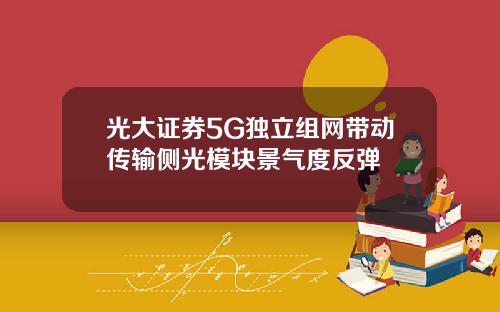 光大证券5G独立组网带动传输侧光模块景气度反弹