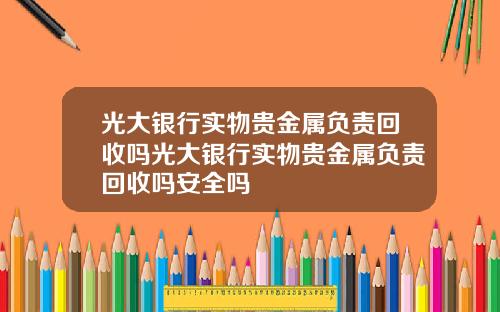 光大银行实物贵金属负责回收吗光大银行实物贵金属负责回收吗安全吗