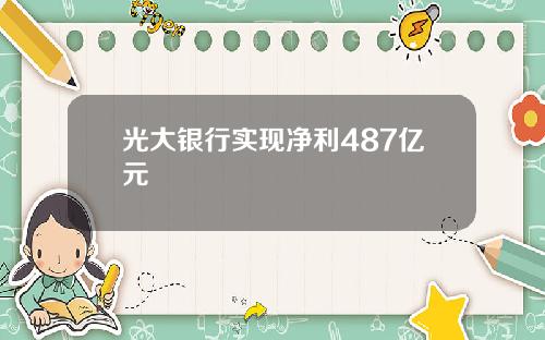 光大银行实现净利487亿元
