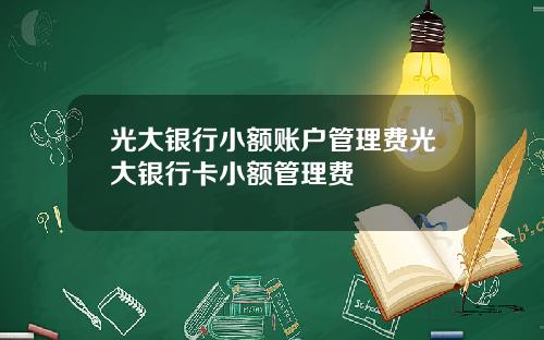 光大银行小额账户管理费光大银行卡小额管理费