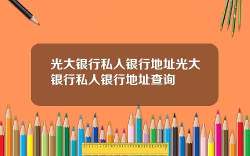 光大银行私人银行地址光大银行私人银行地址查询