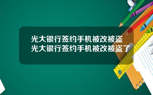 光大银行签约手机被改被盗光大银行签约手机被改被盗了