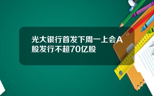 光大银行首发下周一上会A股发行不超70亿股