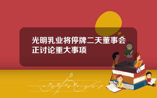 光明乳业将停牌二天董事会正讨论重大事项