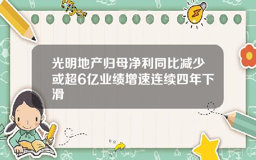 光明地产归母净利同比减少或超6亿业绩增速连续四年下滑