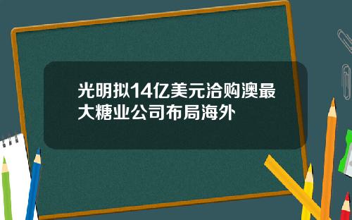 光明拟14亿美元洽购澳最大糖业公司布局海外