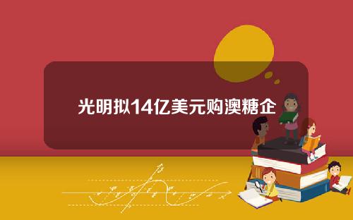 光明拟14亿美元购澳糖企