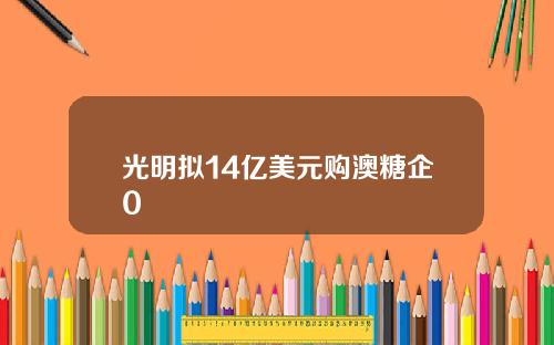 光明拟14亿美元购澳糖企0
