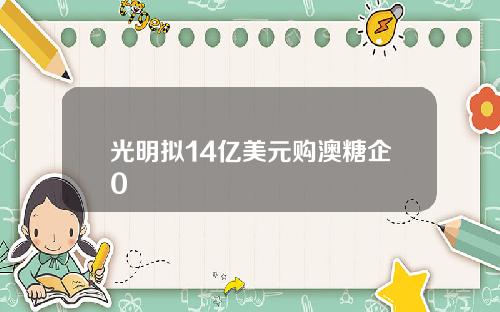 光明拟14亿美元购澳糖企0