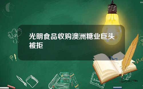 光明食品收购澳洲糖业巨头被拒