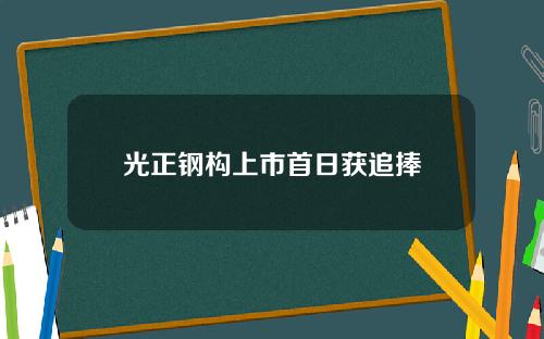 光正钢构上市首日获追捧