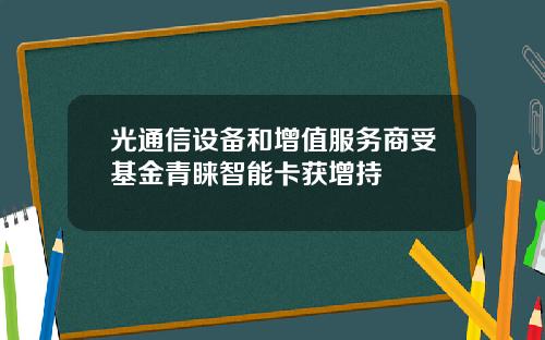 光通信设备和增值服务商受基金青睐智能卡获增持