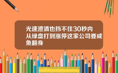 光速澄清也挡不住30秒内从绿盘打到涨停这家公司要咸鱼翻身