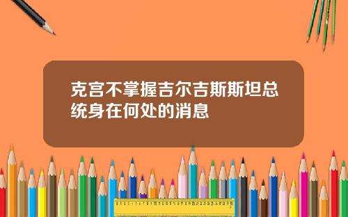 克宫不掌握吉尔吉斯斯坦总统身在何处的消息