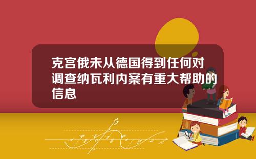 克宫俄未从德国得到任何对调查纳瓦利内案有重大帮助的信息